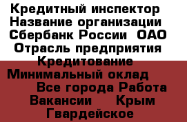 Кредитный инспектор › Название организации ­ Сбербанк России, ОАО › Отрасль предприятия ­ Кредитование › Минимальный оклад ­ 40 000 - Все города Работа » Вакансии   . Крым,Гвардейское